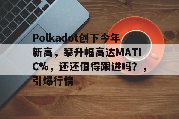 Polkadot创下今年新高，攀升幅高达MATIC%，还还值得跟进吗？，引爆行情的简单介绍